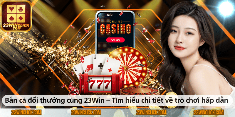 Bắn cá đổi thưởng tại 23WIN – Khám phá chi tiết trò chơi hấp dẫn và cơ hội nhận thưởng giá trị