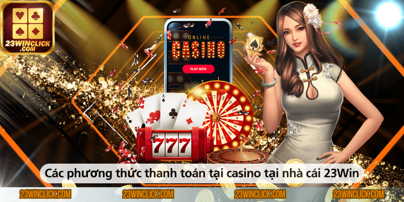 Các phương thức thanh toán tại casino 23WIN