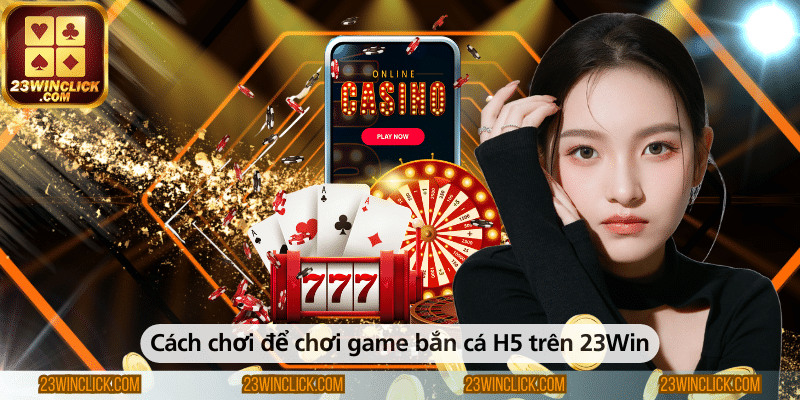 Hướng dẫn cách chơi game bắn cá H5 trên 23WIN đơn giản và dễ hiểu cho người mới bắt đầu.