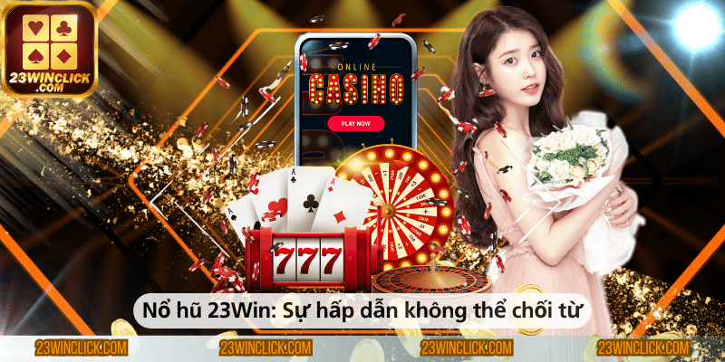Nổ hũ 23WIN – Sức hấp dẫn không thể chối từ dành cho người chơi