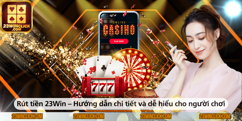 Rút tiền tại 23WIN – Hướng dẫn chi tiết, rõ ràng và dễ hiểu nhất dành cho người chơi